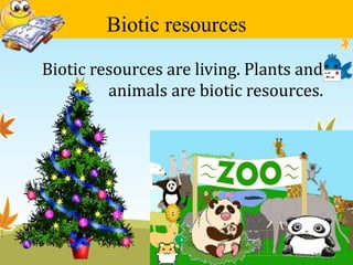 Biotic resources 
Biotic resources are living. Plants and 
animals are biotic resources. 
 