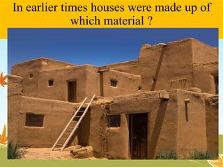 In earlier times houses were made up of 
which material ? 
 