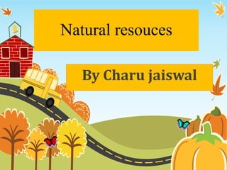 Natural resouces 
By Charu jaiswal 
 