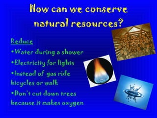 How can we conserve natural resources? Reduce Water during a shower Electricity for lights Instead of  gas ride bicycles or walk Don’t cut down trees because it makes oxygen 
