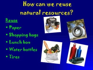 How can we reuse natural resources?   Reuse Paper Shopping bags Lunch box Water bottles Tires  