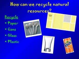 How can we recycle natural resources? Recycle Paper Cans Glass Plastic 