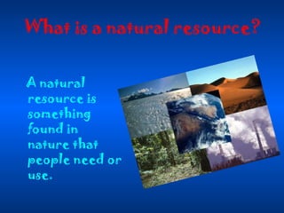 What is a natural resource? A natural resource is something found in nature that people need or use. 