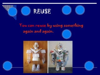 REUSE You can reuse  by using something again and again. 