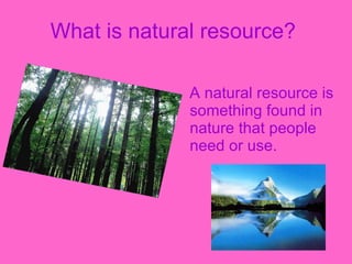 What is natural resource? A natural resource is something found in nature that people need or use.