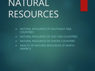 NATURAL
RESOURCES
 NATURAL RESOURCES OF SOUTHEAST ASIA
COUNTRIES
 NATURAL RESOURCES OF EAST ASIA COUNTRIES
 NATURAL RESOURCES OF EUROPE COUNTRIES
 WEALTH OF NATURAL RESOURCES OF NORTH
AMERICA
 