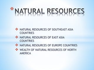  NATURAL RESOURCES OF SOUTHEAST ASIA
COUNTRIES
 NATURAL RESOURCES OF EAST ASIA
COUNTRIES
 NATURAL RESOURCES OF EUROPE COUNTRIES
 WEALTH OF NATURAL RESOURCES OF NORTH
AMERICA
*
 