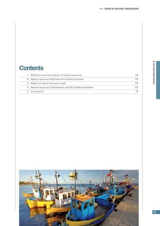 II – Trade in natural resources
45
B.NATURALRESOURCES
Contents
	 1. 	 Definitions and key features of natural resources	 46
	 2.	 Natural resource trade flows and related indicators	 54
	 3.	 Modes of natural resources trade	 59
	 4.	 Natural resources: Globalization and the intellectual debate	 63
	 5.	 Conclusions	 70
 