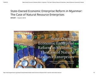 7/26/2018 State-Owned Economic Enterprise Reform in Myanmar: The Case of Natural Resource Enterprises | Natural Resource Governance Institute
https://resourcegovernance.org/analysis-tools/publications/state-owned-economic-enterprise-reform-myanmar-case-natural-resource 1/9
State-Owned Economic Enterprise Reform in Myanmar:
The Case of Natural Resource Enterprises
REPORT - 10 JULY 2018
 