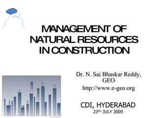 MANAGEMENT OF NATURAL RESOURCES IN CONSTRUCTION Dr. N. Sai Bhaskar Reddy, GEO http://www.e-geo.org CDI, HYDERABAD 23 RD  JULY 2009 