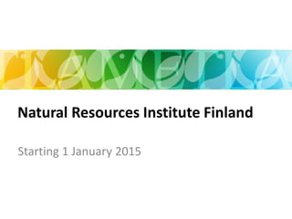 Starting 1 January 2015
Natural Resources Institute Finland
6/21/2014
 