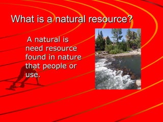 What is a natural resource?   A natural is need resource found in nature that people or use .   