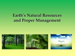 Earth’s Natural Resources
and Proper Management
 