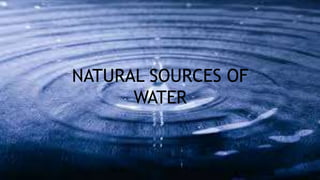 NATURAL SOURCES OF
WATER
 