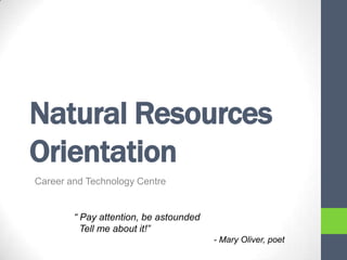Natural Resources
Orientation
Career and Technology Centre
“ Pay attention, be astounded
Tell me about it!”
- Mary Oliver, poet
 