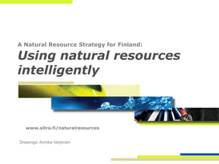 A Natural Resource Strategy for Finland:

Using natural resources
intelligently



   www.sitra.fi/naturalresources


Drawings: Annika Varjonen
 