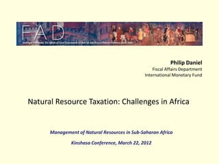 Philip Daniel
                                                   Fiscal Affairs Department
                                               International Monetary Fund




Natural Resource Taxation: Challenges in Africa


      Management of Natural Resources in Sub-Saharan Africa

               Kinshasa Conference, March 22, 2012
 