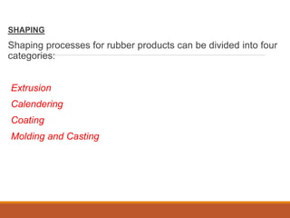 SHAPING
Shaping processes for rubber products can be divided into four
categories:
Extrusion
Calendering
Coating
Molding and Casting
 