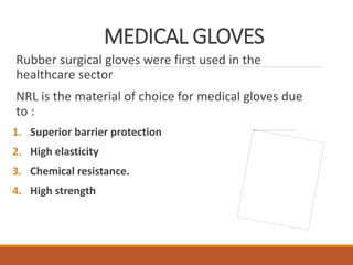 MEDICAL GLOVES
Rubber surgical gloves were first used in the
healthcare sector
NRL is the material of choice for medical gloves due
to :
1. Superior barrier protection
2. High elasticity
3. Chemical resistance.
4. High strength
 