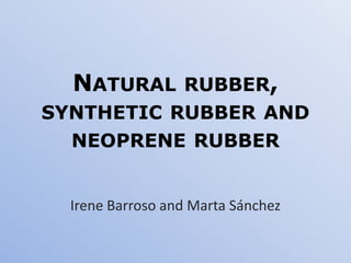 NATURAL RUBBER,
SYNTHETIC RUBBER AND
NEOPRENE RUBBER

Irene Barroso and Marta Sánchez

 