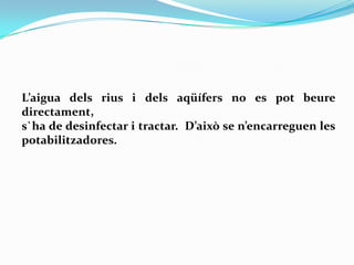 L’aigua dels rius i dels aqüífers no es pot beure
directament,
s`ha de desinfectar i tractar. D’això se n’encarreguen les
potabilitzadores.
 