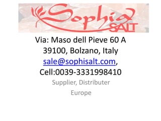 Via: Maso dell Pieve 60 A
  39100, Bolzano, Italy
  sale@sophisalt.com,
 Cell:0039-3331998410
    Supplier, Distributer
          Europe
 