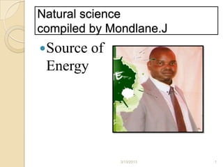 Natural science
compiled by Mondlane.J
Source   of
 Energy




               3/13/2013   1
 