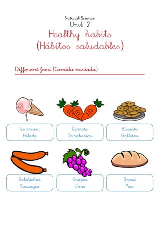 Natural Science
Unit 2
Healthy habits 
(Hábitos saludables)
Different food (Comida variada)
Ice cream 
Helado
Carrots 
Zanahorias
Biscuits 
Galletas
Salchichas 
Sausages
Grapes 
Uvas
Bread 
Pan
 
