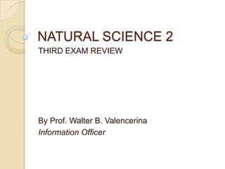 NATURAL SCIENCE 2
THIRD EXAM REVIEW




By Prof. Walter B. Valencerina
Information Officer
 