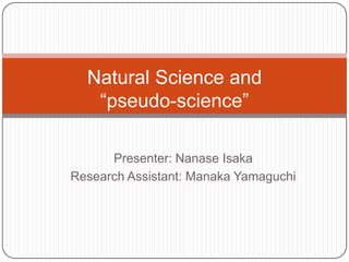 Natural Science and “pseudo-science” Presenter: NanaseIsaka Research Assistant: Manaka Yamaguchi 