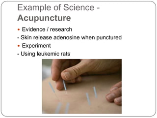Example of Science -AcupunctureEvidence / research- Skin release adenosine when puncturedExperiment- Using leukemic rats