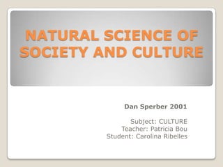 NATURAL SCIENCE OF SOCIETY AND CULTURE Dan Sperber 2001 Subject: CULTURE Teacher: Patricia Bou Student: Carolina Ribelles 