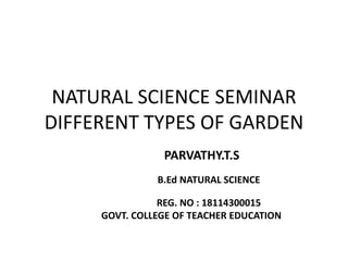 NATURAL SCIENCE SEMINAR
DIFFERENT TYPES OF GARDEN
PARVATHY.T.S
B.Ed NATURAL SCIENCE
REG. NO : 18114300015
GOVT. COLLEGE OF TEACHER EDUCATION
 