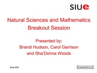 Natural Sciences and Mathematics
Breakout Session
Presented by:
Brandi Hudson, Carol Garrison
and Sha’Donna Woods
siue.edu
 