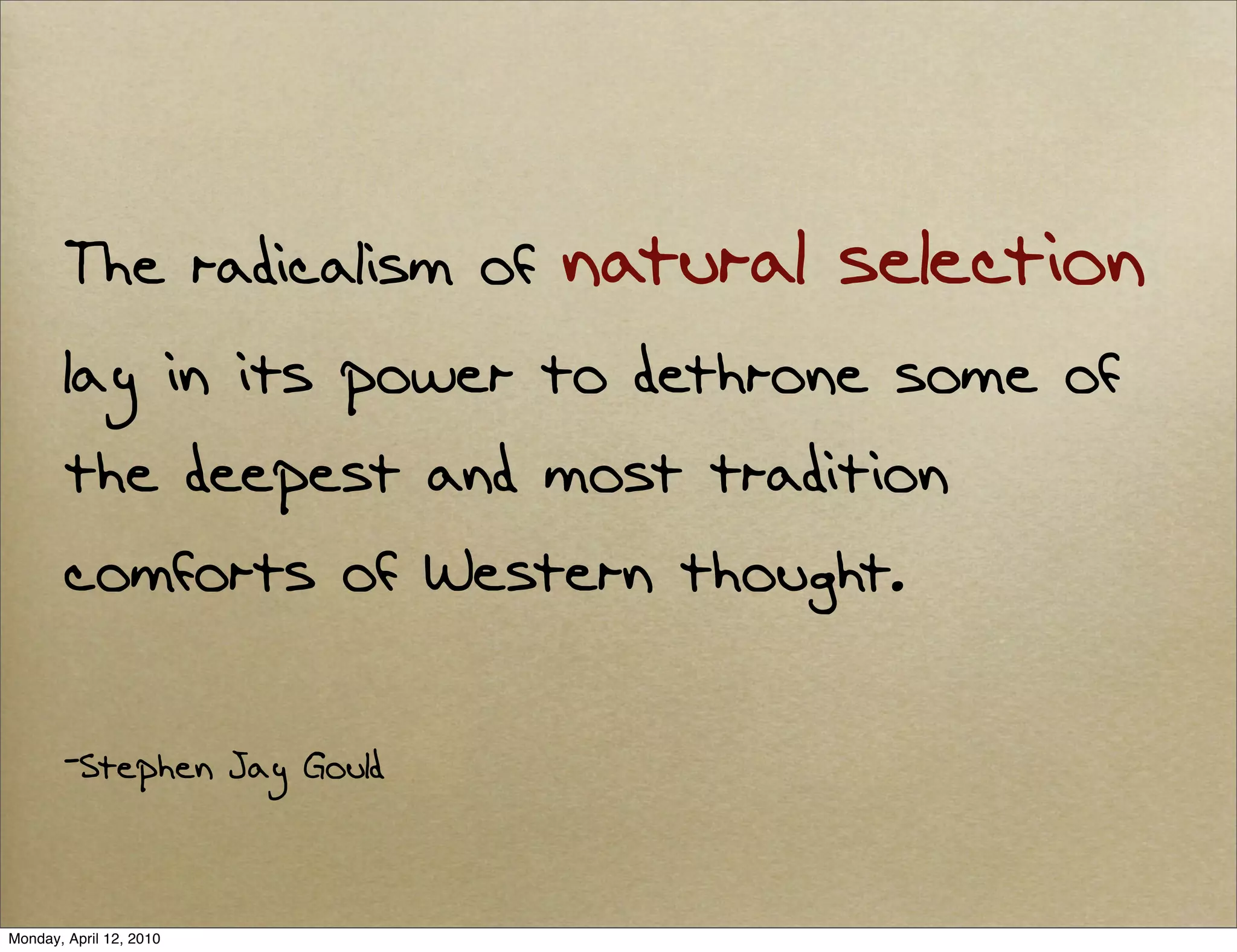 The radicalism of    natural selection
        lay in its power to dethrone some of
        the deepest and most tradition
        comforts of Western thought.

        -Stephen Jay Gould



Monday, April 12, 2010
 
