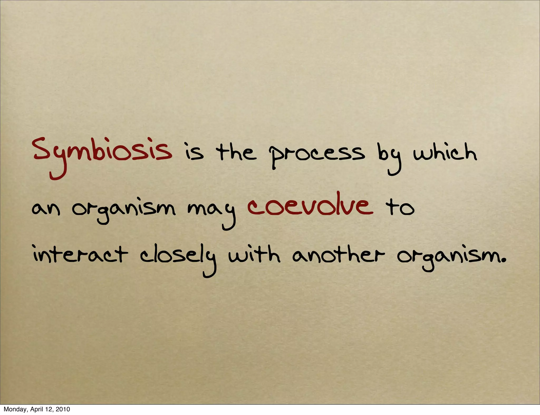 Symbiosis       is the process by which
         an organism may     coevolve   to
         interact closely with another organism.




Monday, April 12, 2010
 