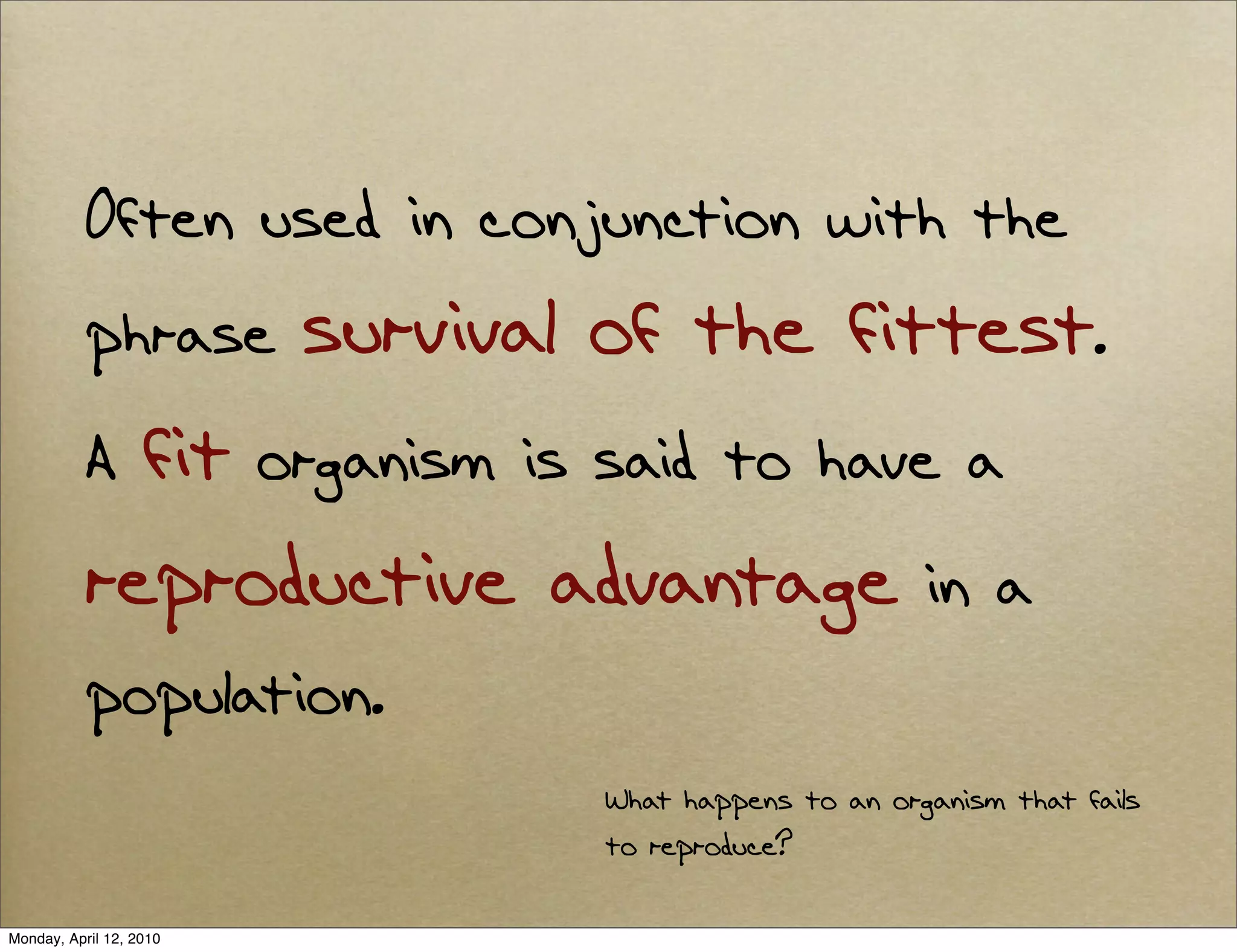 Often used in conjunction with the
           phrase        survival of the fittest.
           A fit organism is said to have a
           reproductive advantage in a
           population.
                                  What happens to an organism that fails
                                  to reproduce?

Monday, April 12, 2010
 