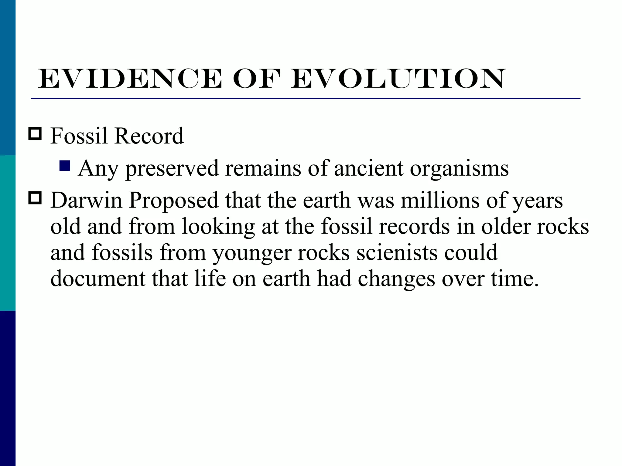 Evidence of Evolution
 Fossil Record
    Any preserved remains of ancient organisms
 Darwin Proposed that the earth was millions of years
  old and from looking at the fossil records in older rocks
  and fossils from younger rocks scienists could
  document that life on earth had changes over time.
 