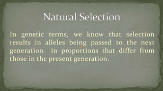 In genetic terms, we know that selection
results in alleles being passed to the next
generation in proportions that differ from
those in the present generation.
 