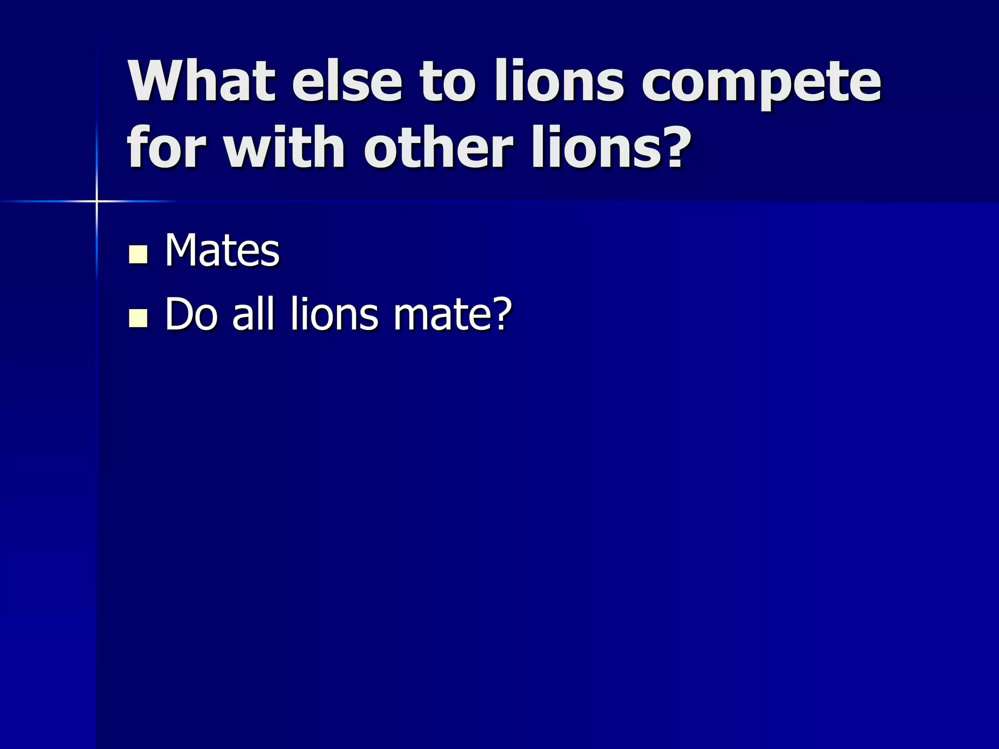 What else to lions compete
for with other lions?
   Mates
   Do all lions mate?
 