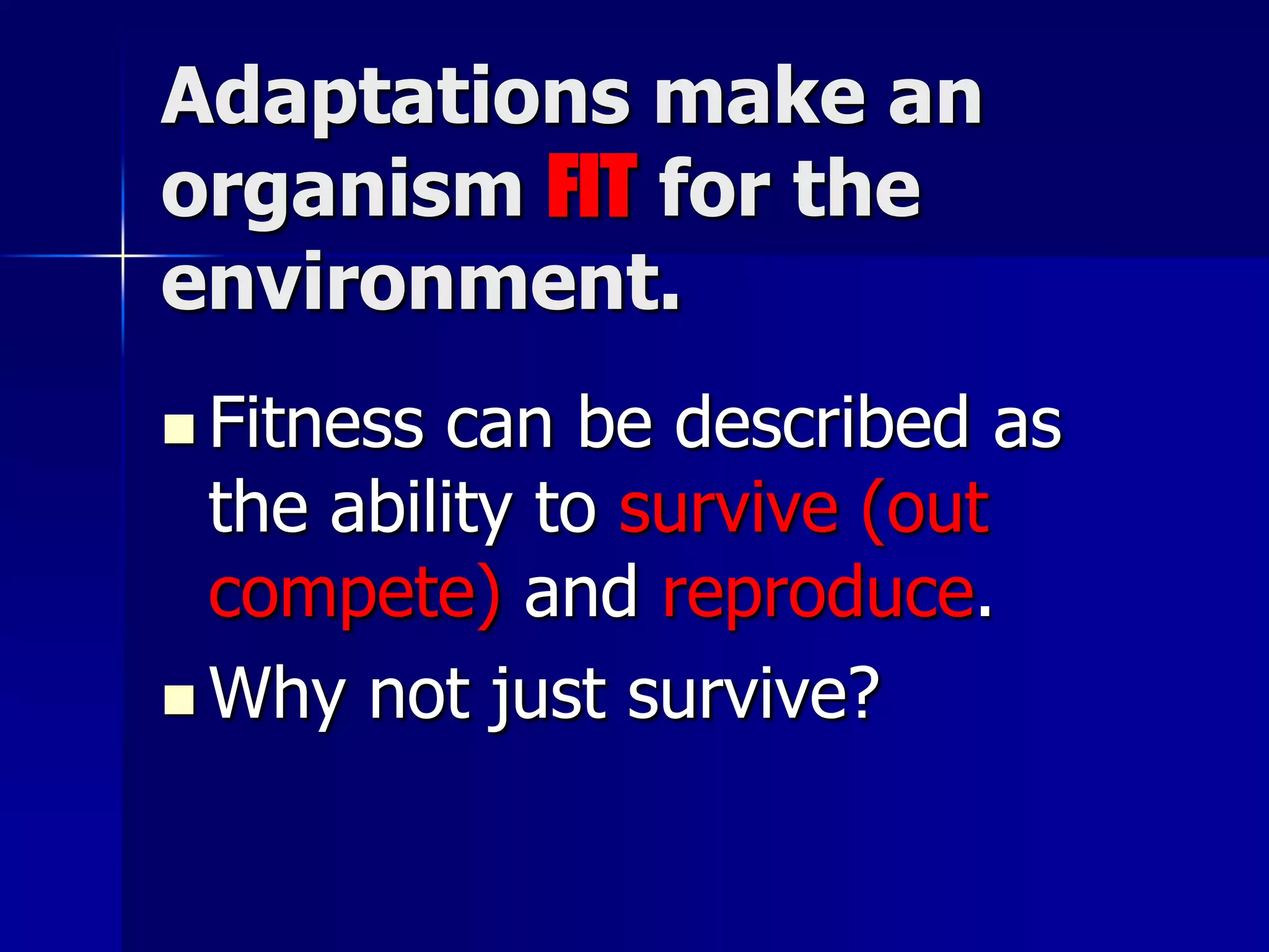 Adaptations make an
organism FIT for the
environment.
 Fitness can be described as
  the ability to survive (out
  compete) and reproduce.
 Why not just survive?
 