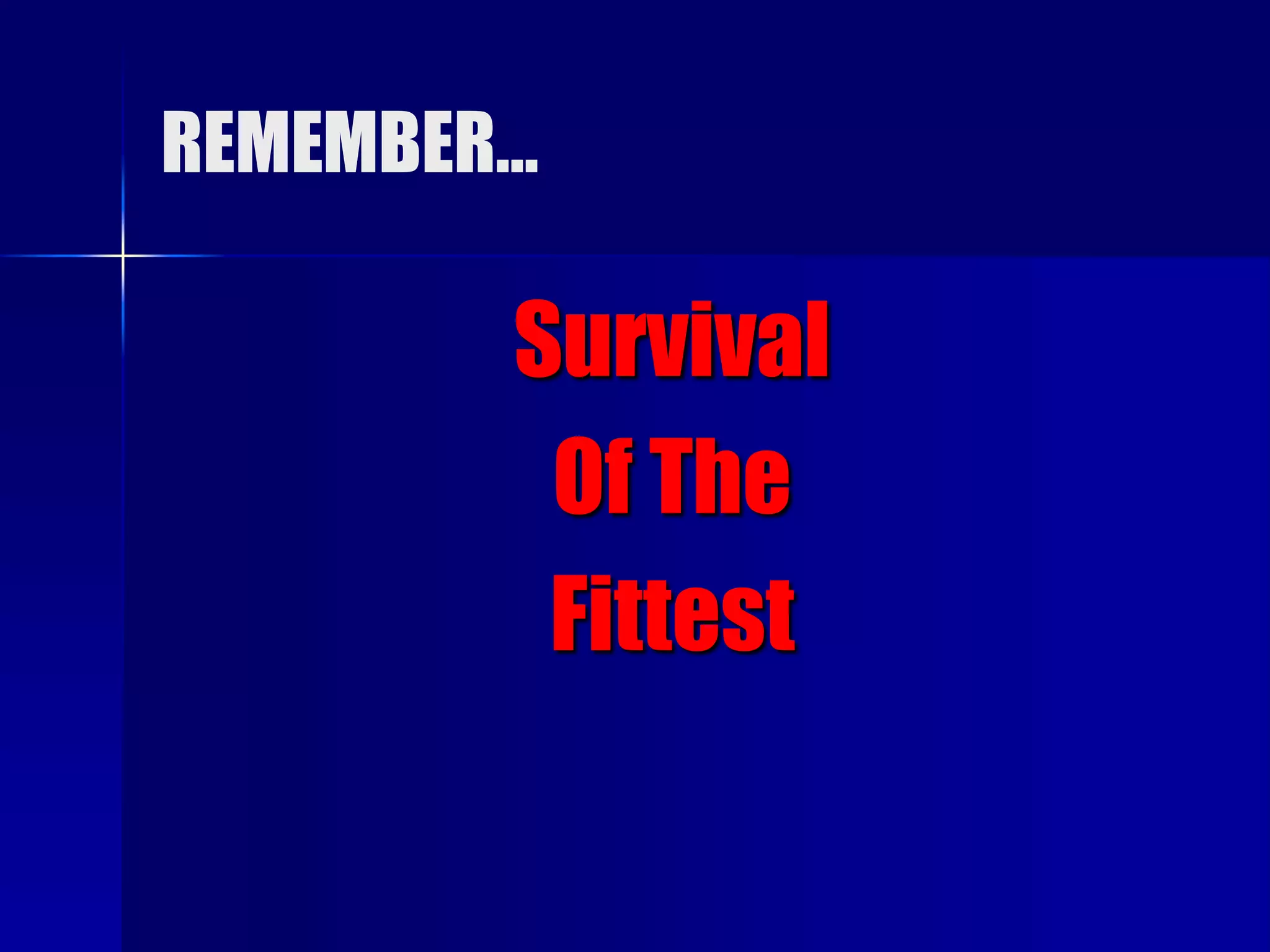 REMEMBER…

        Survival
         Of The
         Fittest
 