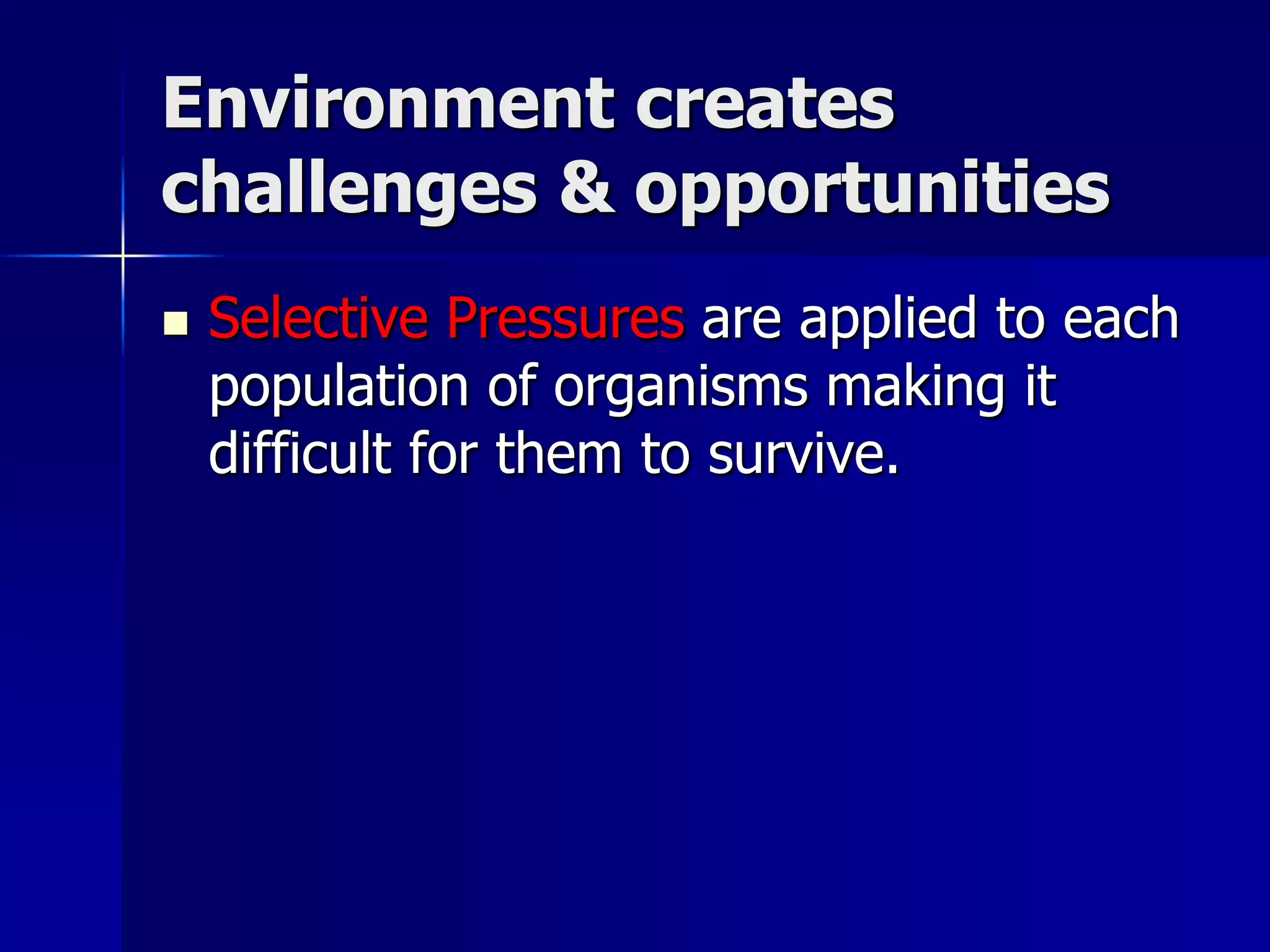 Environment creates
challenges & opportunities
   Selective Pressures are applied to each
    population of organisms making it
    difficult for them to survive.
 