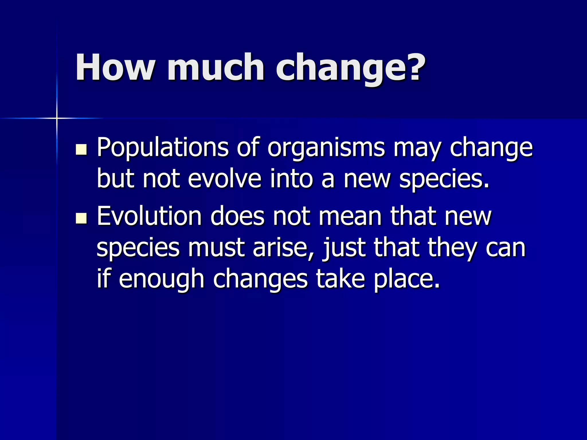 How much change?

   Populations of organisms may change
    but not evolve into a new species.
   Evolution does not mean that new
    species must arise, just that they can
    if enough changes take place.
 