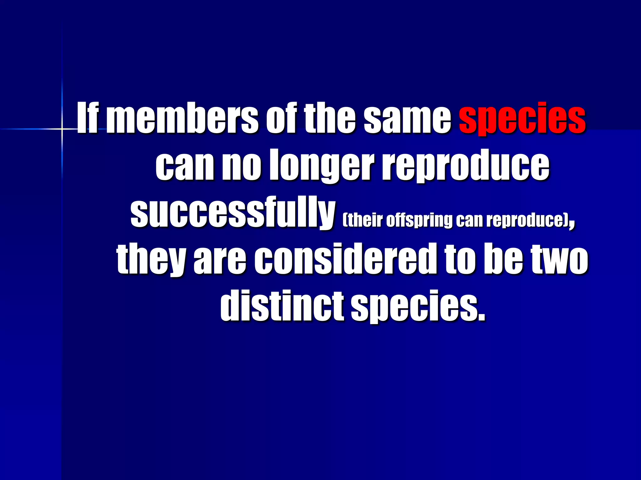If members of the same species
     can no longer reproduce
    successfully (their offspring can reproduce),
   they are considered to be two
         distinct species.
 