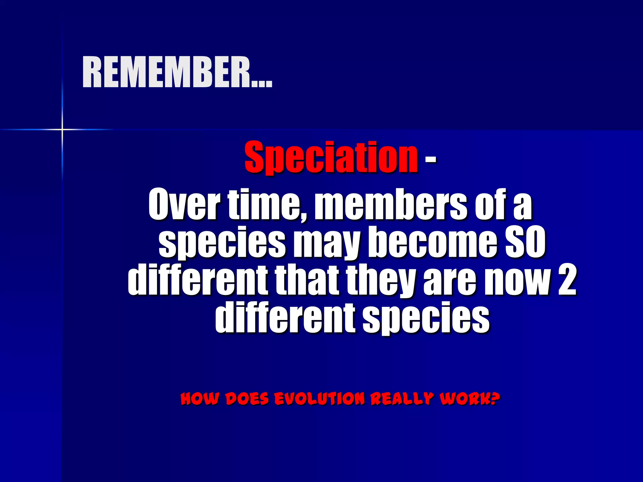 REMEMBER…

          Speciation -
   Over time, members of a
    species may become SO
  different that they are now 2
        different species
     How does evolution really work?
 