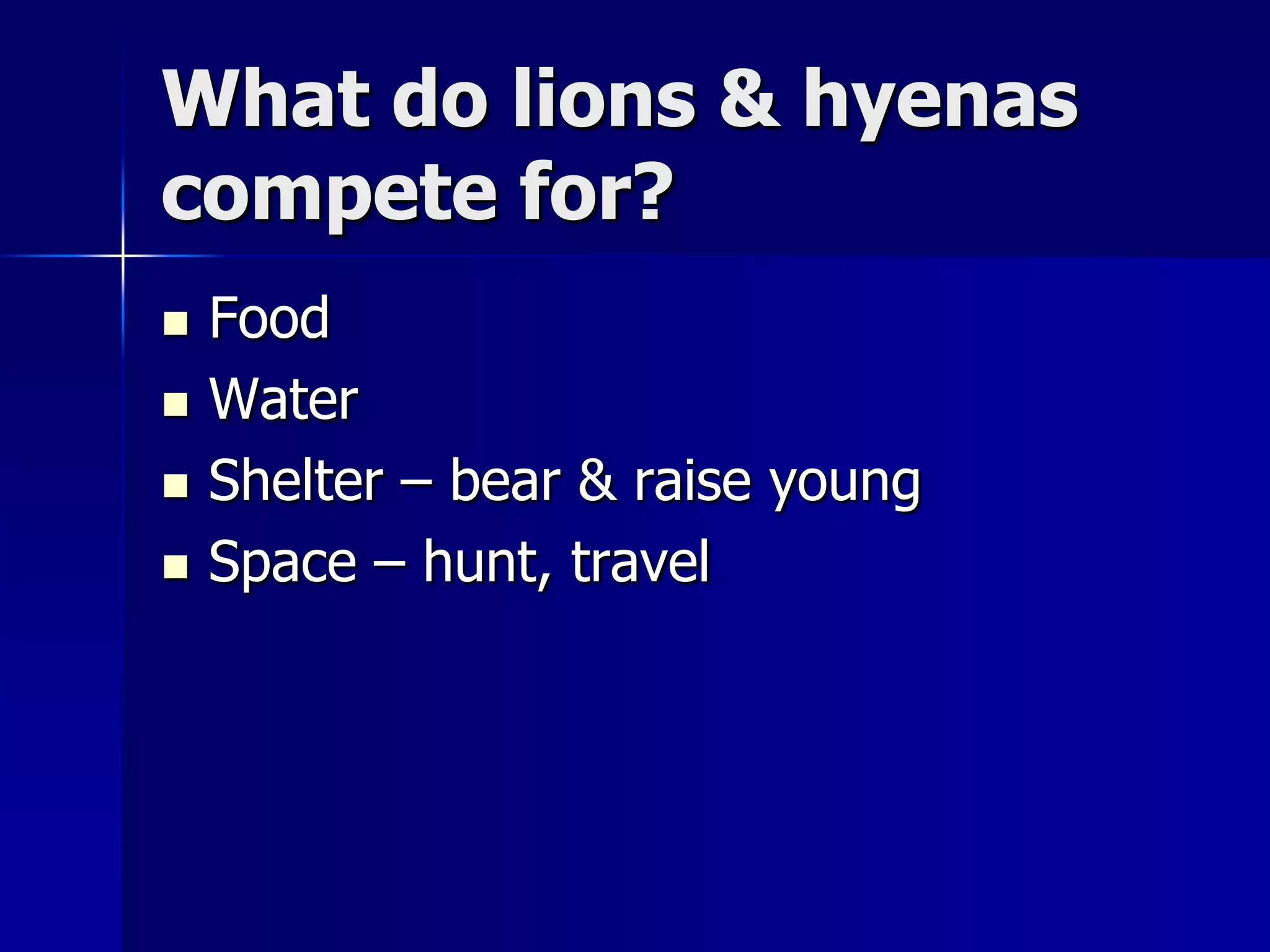 What do lions & hyenas
compete for?
   Food
   Water
   Shelter – bear & raise young
   Space – hunt, travel
 