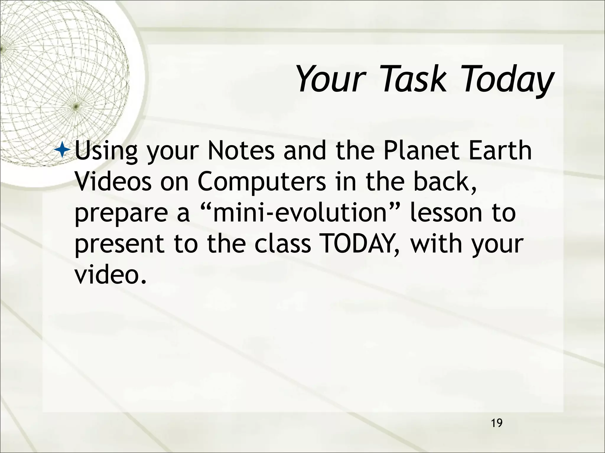 Your Task Today
 Using your Notes and the Planet Earth
 Videos on Computers in the back,
 prepare a “mini-evolution” lesson to
 present to the class TODAY, with your
 video.




                                   19
 