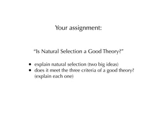 Your assignment:


    “Is Natural Selection a Good Theory?”

•   explain natural selection (two big ideas)
•   does it meet the three criteria of a good theory?
    (explain each one)
 