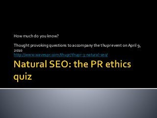 How much do you know?
Thought provoking questions to accompany the thupr event on April 9,
2010
http://www.wavespr.com/thupr/thupr-3-natural-seo/
 